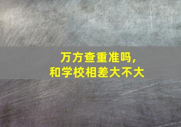 万方查重准吗,和学校相差大不大