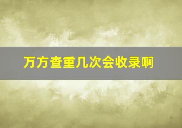 万方查重几次会收录啊