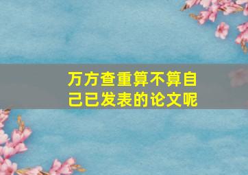 万方查重算不算自己已发表的论文呢