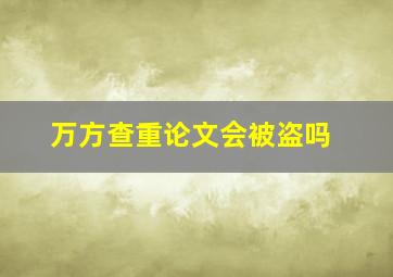 万方查重论文会被盗吗