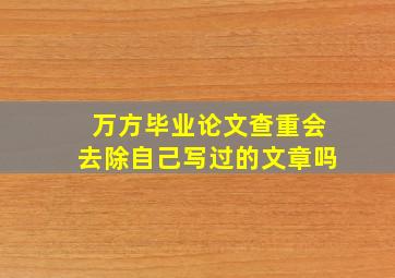 万方毕业论文查重会去除自己写过的文章吗