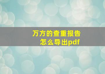 万方的查重报告怎么导出pdf