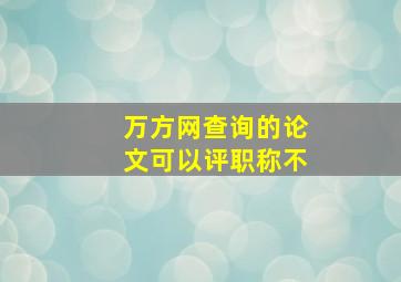 万方网查询的论文可以评职称不