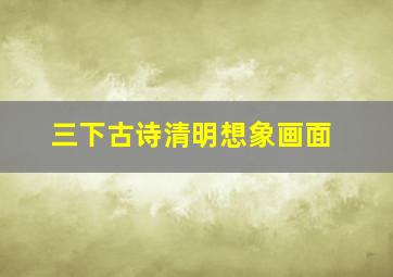 三下古诗清明想象画面