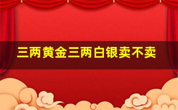 三两黄金三两白银卖不卖