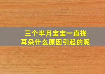 三个半月宝宝一直挠耳朵什么原因引起的呢