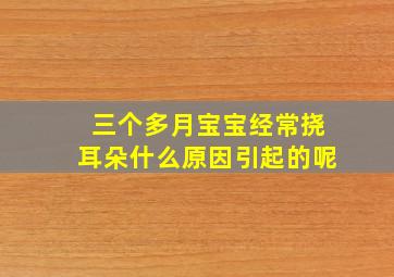 三个多月宝宝经常挠耳朵什么原因引起的呢