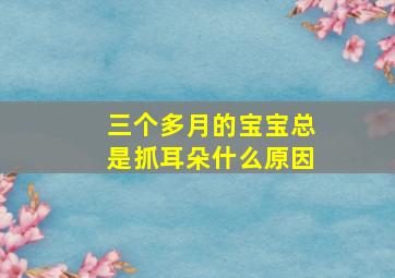 三个多月的宝宝总是抓耳朵什么原因