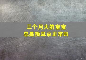 三个月大的宝宝总是挠耳朵正常吗