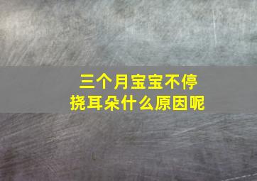 三个月宝宝不停挠耳朵什么原因呢