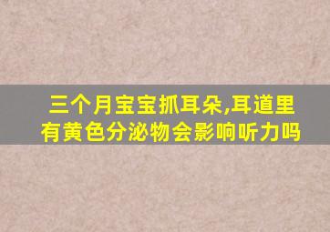 三个月宝宝抓耳朵,耳道里有黄色分泌物会影响听力吗