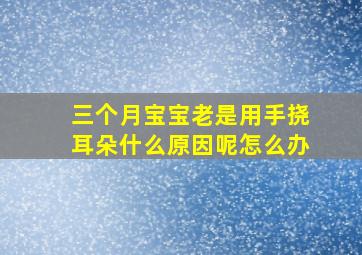 三个月宝宝老是用手挠耳朵什么原因呢怎么办