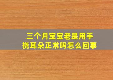 三个月宝宝老是用手挠耳朵正常吗怎么回事