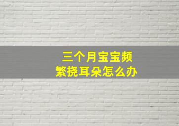 三个月宝宝频繁挠耳朵怎么办