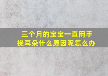 三个月的宝宝一直用手挠耳朵什么原因呢怎么办