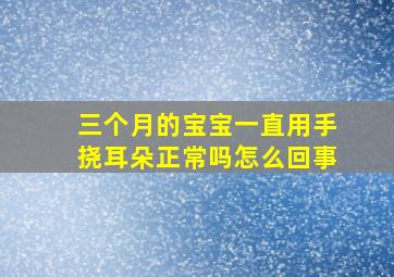 三个月的宝宝一直用手挠耳朵正常吗怎么回事