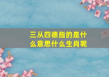 三从四德指的是什么意思什么生肖呢