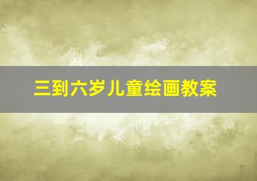 三到六岁儿童绘画教案