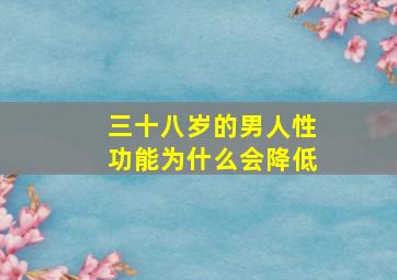 三十八岁的男人性功能为什么会降低