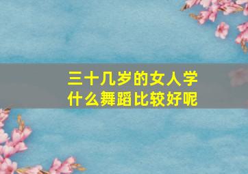 三十几岁的女人学什么舞蹈比较好呢