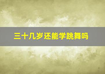 三十几岁还能学跳舞吗