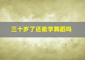 三十岁了还能学舞蹈吗