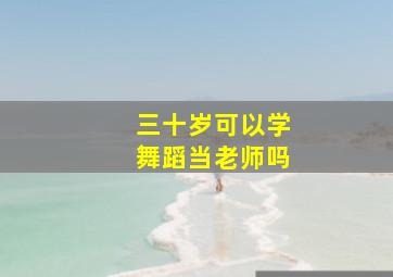 三十岁可以学舞蹈当老师吗