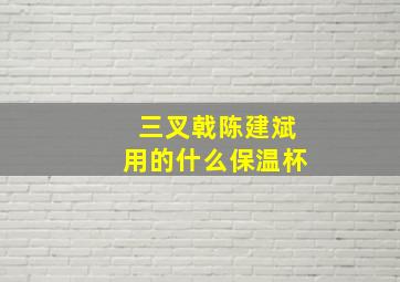 三叉戟陈建斌用的什么保温杯