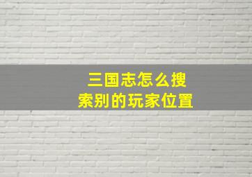 三国志怎么搜索别的玩家位置