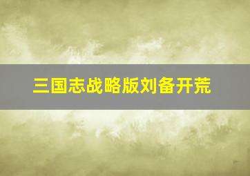 三国志战略版刘备开荒