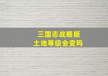 三国志战略版土地等级会变吗