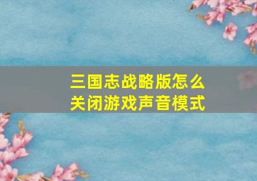 三国志战略版怎么关闭游戏声音模式