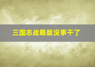 三国志战略版没事干了