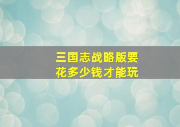 三国志战略版要花多少钱才能玩