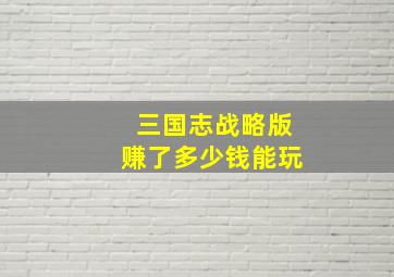 三国志战略版赚了多少钱能玩