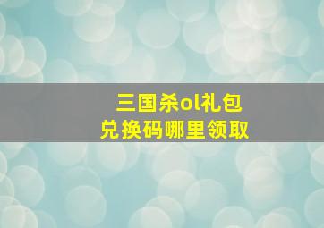 三国杀ol礼包兑换码哪里领取