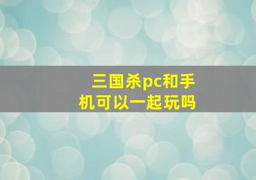 三国杀pc和手机可以一起玩吗