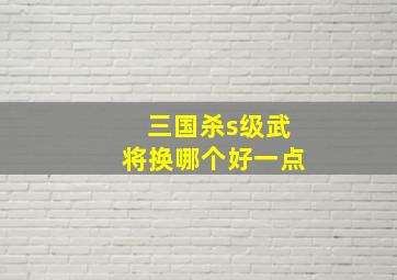 三国杀s级武将换哪个好一点