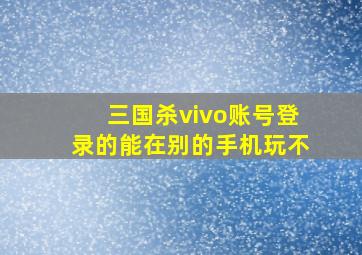 三国杀vivo账号登录的能在别的手机玩不