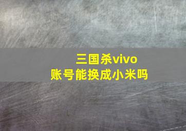 三国杀vivo账号能换成小米吗