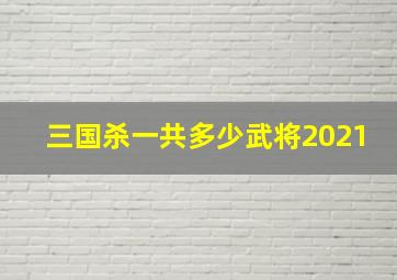 三国杀一共多少武将2021