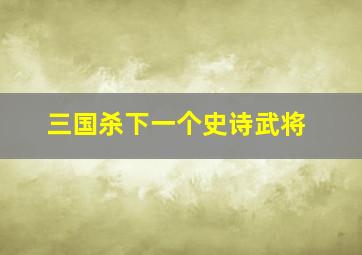 三国杀下一个史诗武将