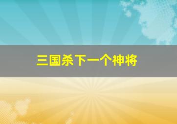 三国杀下一个神将