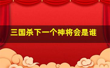 三国杀下一个神将会是谁