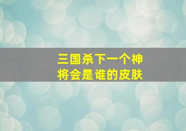 三国杀下一个神将会是谁的皮肤