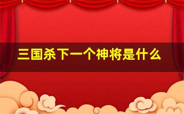 三国杀下一个神将是什么