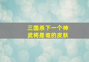 三国杀下一个神武将是谁的皮肤