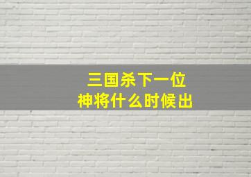 三国杀下一位神将什么时候出