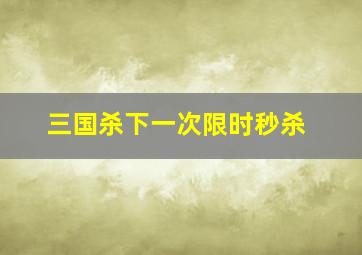 三国杀下一次限时秒杀