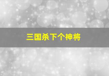 三国杀下个神将